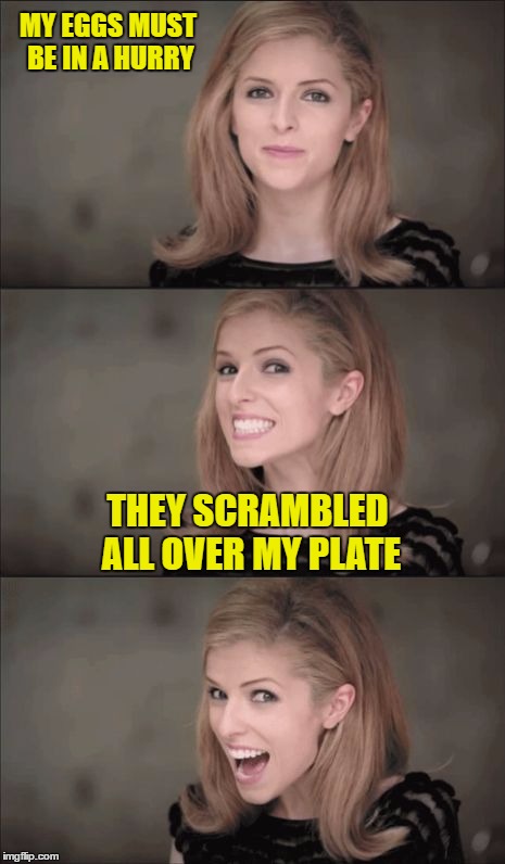 My 7 year-old son came up with this so I helped him meme it.  It's his first funny! | MY EGGS MUST BE IN A HURRY; THEY SCRAMBLED ALL OVER MY PLATE | image tagged in memes,bad pun anna kendrick,eggs,bad pun,lol | made w/ Imgflip meme maker