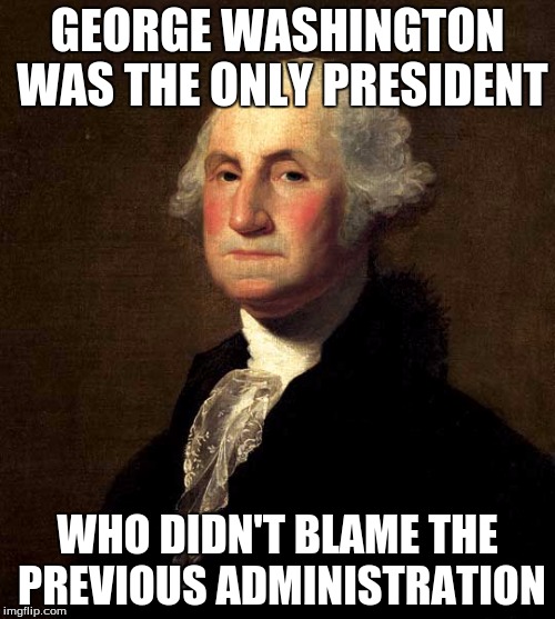 Presidents | GEORGE WASHINGTON WAS THE ONLY PRESIDENT; WHO DIDN'T BLAME THE PREVIOUS ADMINISTRATION | image tagged in george washington,politics,president | made w/ Imgflip meme maker