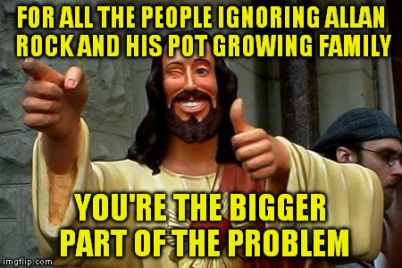 Buddy Christ Happy Birthday | FOR ALL THE PEOPLE IGNORING ALLAN ROCK AND HIS POT GROWING FAMILY; YOU'RE THE BIGGER PART OF THE PROBLEM | image tagged in buddy christ happy birthday | made w/ Imgflip meme maker