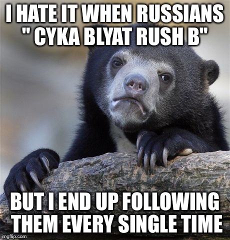 Confession Bear Meme | I HATE IT WHEN RUSSIANS " CYKA BLYAT RUSH B"; BUT I END UP FOLLOWING THEM EVERY SINGLE TIME | image tagged in memes,confession bear | made w/ Imgflip meme maker