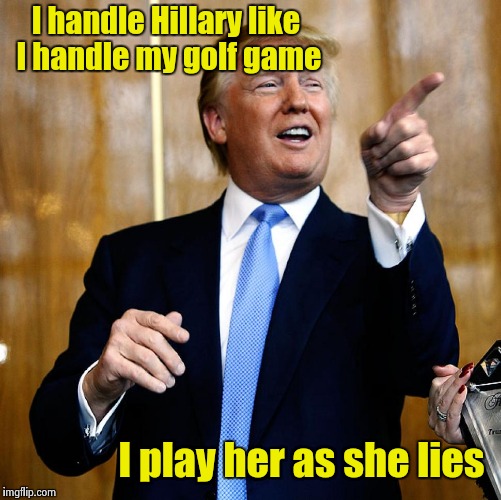 I just need to pick the proper club | I handle Hillary like I handle my golf game; I play her as she lies | image tagged in trump,hillary,golf | made w/ Imgflip meme maker