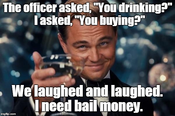 Leonardo Dicaprio Cheers | The officer asked, "You drinking?" 
I asked, "You buying?"; We laughed and laughed. I need bail money. | image tagged in memes,leonardo dicaprio cheers | made w/ Imgflip meme maker