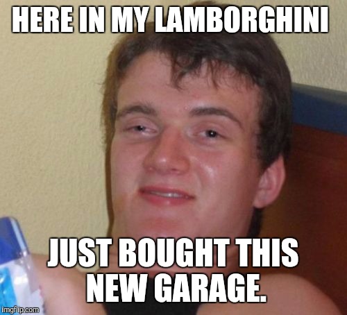 Here in my  | HERE IN MY LAMBORGHINI; JUST BOUGHT THIS NEW GARAGE. | image tagged in memes,10 guy,lol,funny | made w/ Imgflip meme maker
