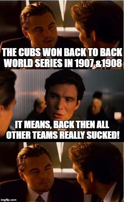 yet another lovable loosers related meme. | THE CUBS WON BACK TO BACK WORLD SERIES IN 1907 &1908; IT MEANS, BACK THEN ALL OTHER TEAMS REALLY SUCKED! | image tagged in memes,inception,world series,chicago cubs,mlb | made w/ Imgflip meme maker