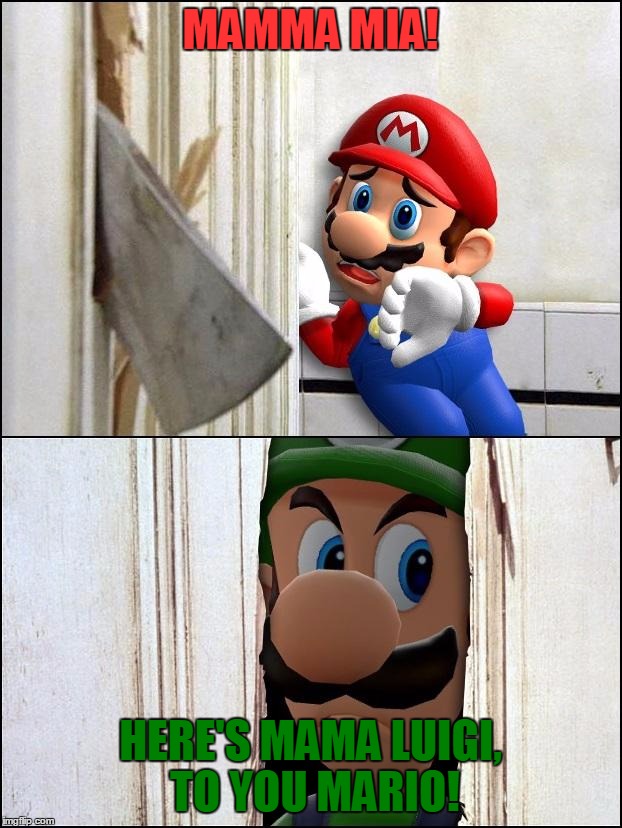 Luigi Is Tried Of Listening To His Brother And Living In His Shadow, He Decides To Take Matters Into His Own Hands | MAMMA MIA! HERE'S MAMA LUIGI, TO YOU MARIO! | image tagged in luigi,memes,mario,mama luigi,the shining,luigi death stare | made w/ Imgflip meme maker