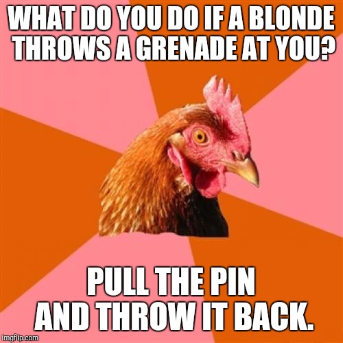 Triggerd. | WHAT DO YOU DO IF A BLONDE THROWS A GRENADE AT YOU? PULL THE PIN AND THROW IT BACK. | image tagged in memes,anti joke chicken,funny,lol,blonde | made w/ Imgflip meme maker