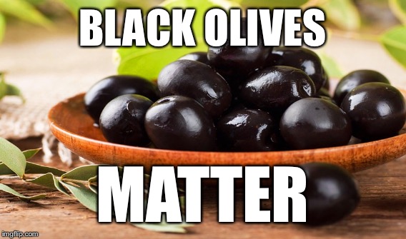 Black olives are being consumed at an alarming rate!!! | BLACK OLIVES; MATTER | image tagged in olive,olives matter,black olives matter,black,black lives matter,all lives matter | made w/ Imgflip meme maker