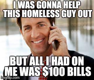 Arrogant Rich Man | I WAS GONNA HELP THIS HOMELESS GUY OUT; BUT ALL I HAD ON ME WAS $100 BILLS | image tagged in memes,arrogant rich man | made w/ Imgflip meme maker