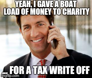 Arrogant Rich Man | YEAH, I GAVE A BOAT LOAD OF MONEY TO CHARITY; ... FOR A TAX WRITE OFF | image tagged in memes,arrogant rich man | made w/ Imgflip meme maker