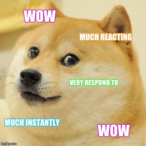 Doge Meme | WOW MUCH REACTING VERY RESPOND TO MUCH INSTANTLY WOW | image tagged in memes,doge | made w/ Imgflip meme maker
