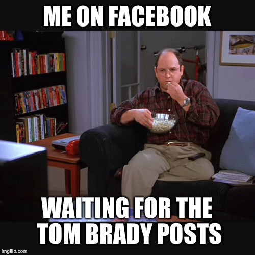 Tom Brady is innocent | ME ON FACEBOOK; WAITING FOR THE TOM
BRADY POSTS | image tagged in football,deflategate,tom brady,memes,george costanza,popcorn | made w/ Imgflip meme maker