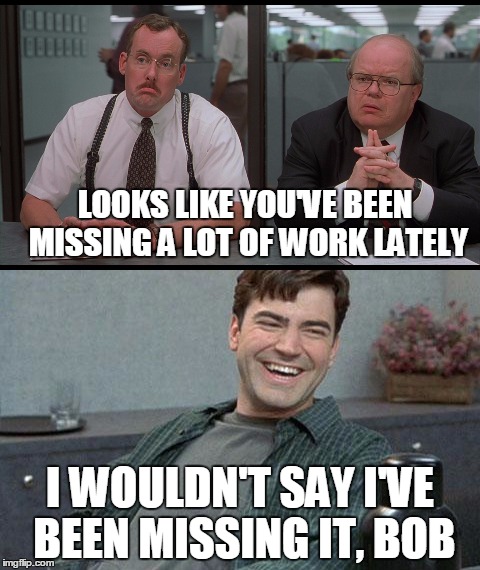 Not Missing it, Bob | LOOKS LIKE YOU'VE BEEN MISSING A LOT OF WORK LATELY; I WOULDN'T SAY I'VE BEEN MISSING IT, BOB | image tagged in office space,missing work,not missing it,bob,not missing work,FreeKarma4U | made w/ Imgflip meme maker