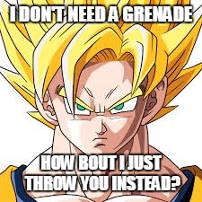 I DON'T NEED A GRENADE HOW BOUT I JUST THROW YOU INSTEAD? | made w/ Imgflip meme maker