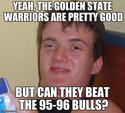 Personally, I think the 95-96 Bulls would. | YEAH, THE GOLDEN STATE WARRIORS ARE PRETTY GOOD; BUT CAN THEY BEAT THE 95-96 BULLS? | image tagged in memes,10 guy,chicago bulls,golden state warriors | made w/ Imgflip meme maker
