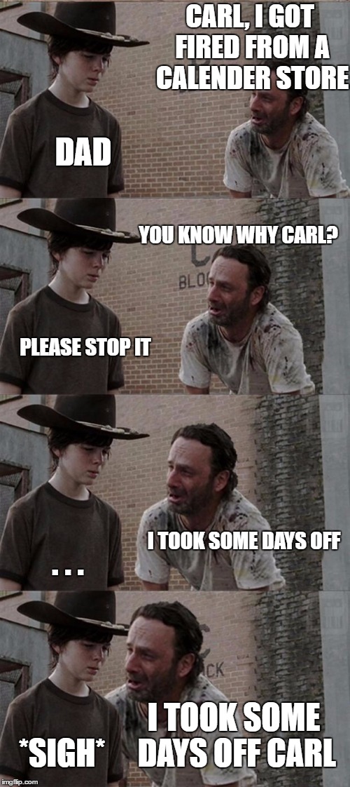 Does Rick ever stop? | CARL, I GOT FIRED FROM A CALENDER STORE; DAD; YOU KNOW WHY CARL? PLEASE STOP IT; I TOOK SOME DAYS OFF; . . . I TOOK SOME DAYS OFF CARL; *SIGH* | image tagged in memes,rick and carl long,bad pun,jokes,calendar | made w/ Imgflip meme maker