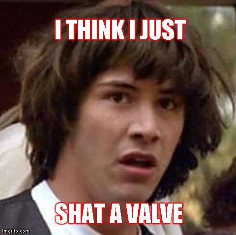 Conspiracy Keanu Meme | I THINK I JUST  SHAT A VALVE | image tagged in memes,conspiracy keanu | made w/ Imgflip meme maker