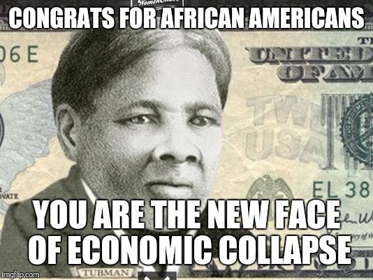 Harriet Tubman $20 | CONGRATS FOR AFRICAN AMERICANS; YOU ARE THE NEW FACE OF ECONOMIC COLLAPSE | image tagged in harriet tubman 20 | made w/ Imgflip meme maker