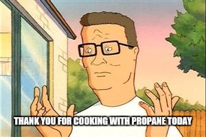 Hank Hill Doug | THANK YOU FOR COOKING WITH PROPANE TODAY | image tagged in hank hill doug | made w/ Imgflip meme maker