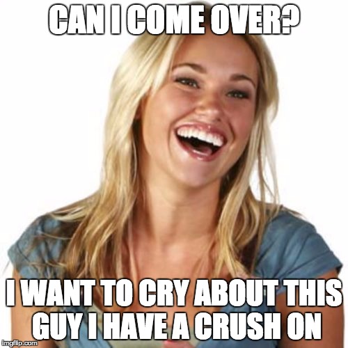 Happened the other day... | CAN I COME OVER? I WANT TO CRY ABOUT THIS GUY I HAVE A CRUSH ON | image tagged in memes,friend zone fiona | made w/ Imgflip meme maker