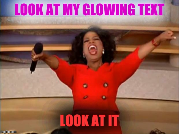 GLOWING TEXT!!!!! | LOOK AT MY GLOWING TEXT; LOOK AT IT | image tagged in memes,oprah you get a,glowing text,color | made w/ Imgflip meme maker