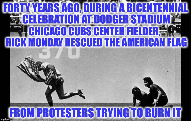 Rick Monday | FORTY YEARS AGO, DURING A BICENTENNIAL CELEBRATION AT DODGER STADIUM; CHICAGO CUBS CENTER FIELDER,  RICK MONDAY RESCUED THE AMERICAN FLAG; FROM PROTESTERS TRYING TO BURN IT | image tagged in american flag,chicago cubs,rick monday,bicentennial | made w/ Imgflip meme maker