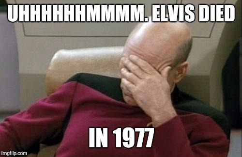 Captain Picard Facepalm Meme | UHHHHHHMMMM. ELVIS DIED IN 1977 | image tagged in memes,captain picard facepalm | made w/ Imgflip meme maker