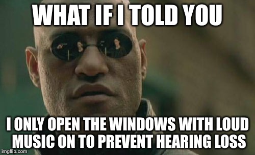 Matrix Morpheus Meme | WHAT IF I TOLD YOU I ONLY OPEN THE WINDOWS WITH LOUD MUSIC ON TO PREVENT HEARING LOSS | image tagged in memes,matrix morpheus | made w/ Imgflip meme maker