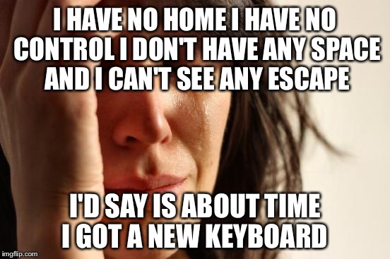 First World Problems | I HAVE NO HOME I HAVE NO CONTROL I DON'T HAVE ANY SPACE AND I CAN'T SEE ANY ESCAPE; I'D SAY IS ABOUT TIME I GOT A NEW KEYBOARD | image tagged in memes,first world problems | made w/ Imgflip meme maker