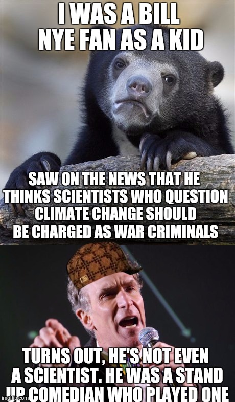 I've been lied to for years. Thanks, Bill Nye the Scumbag Guy | I WAS A BILL NYE FAN AS A KID; SAW ON THE NEWS THAT HE THINKS SCIENTISTS WHO QUESTION CLIMATE CHANGE SHOULD BE CHARGED AS WAR CRIMINALS; TURNS OUT, HE'S NOT EVEN A SCIENTIST. HE WAS A STAND UP COMEDIAN WHO PLAYED ONE | image tagged in confessions bear,bill nye | made w/ Imgflip meme maker