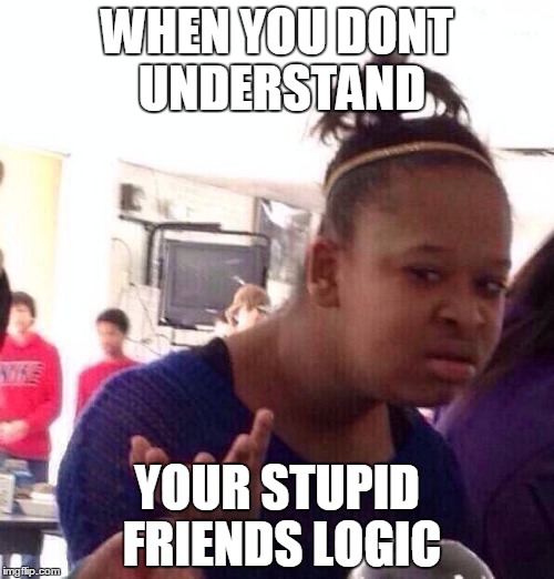 Black Girl Wat Meme | WHEN YOU DONT UNDERSTAND; YOUR STUPID FRIENDS LOGIC | image tagged in memes,black girl wat | made w/ Imgflip meme maker