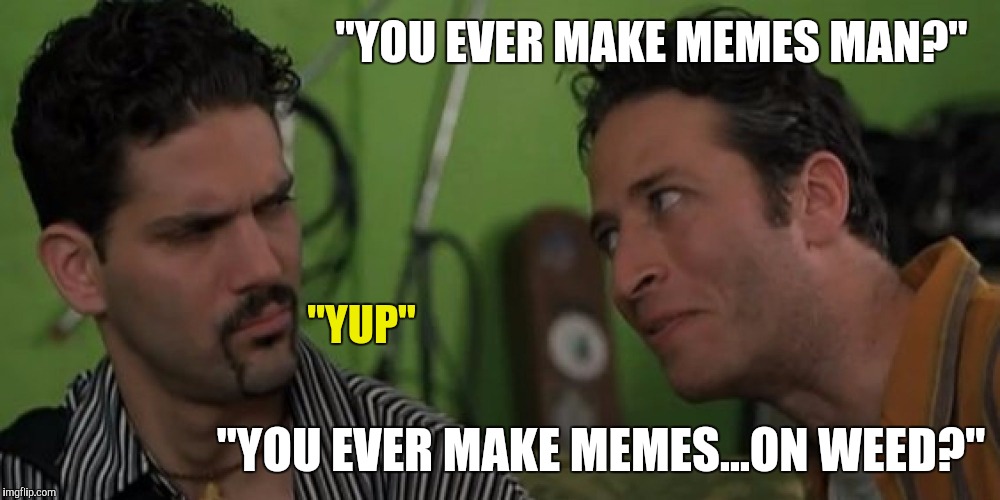 Enhancement Memer | "YOU EVER MAKE MEMES MAN?"; "YUP"; "YOU EVER MAKE MEMES...ON WEED?" | image tagged in memes,half baked,jon stewart,best,film,ever | made w/ Imgflip meme maker