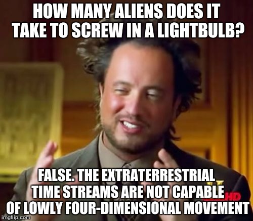 Ancient Aliens | HOW MANY ALIENS DOES IT TAKE TO SCREW IN A LIGHTBULB? FALSE. THE EXTRATERRESTRIAL TIME STREAMS ARE NOT CAPABLE OF LOWLY FOUR-DIMENSIONAL MOVEMENT | image tagged in memes,ancient aliens | made w/ Imgflip meme maker