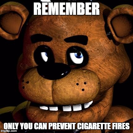 Don't throw your cigarette butts on the ground! | REMEMBER; ONLY YOU CAN PREVENT CIGARETTE FIRES | image tagged in freddy fazbear,inferno390,memes | made w/ Imgflip meme maker