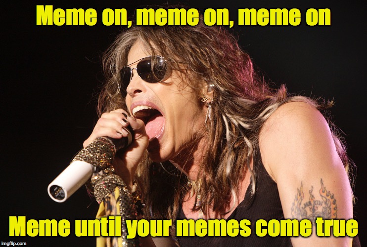 Meme on, meme on, meme on Meme until your memes come true | made w/ Imgflip meme maker
