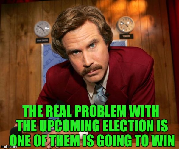 Ron Burgundy | THE REAL PROBLEM WITH THE UPCOMING ELECTION IS ONE OF THEM IS GOING TO WIN | image tagged in ron burgundy | made w/ Imgflip meme maker