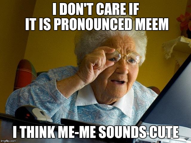 An old gal said this to me the other day... | I DON'T CARE IF IT IS PRONOUNCED MEEM; I THINK ME-ME SOUNDS CUTE | image tagged in memes,grandma finds the internet | made w/ Imgflip meme maker