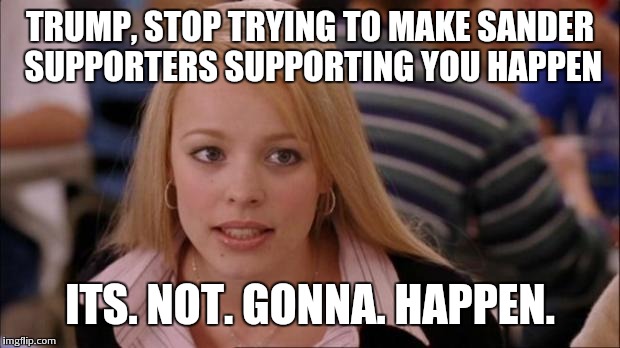 It's not gonna happen | TRUMP, STOP TRYING TO MAKE SANDER SUPPORTERS SUPPORTING YOU HAPPEN; ITS. NOT. GONNA. HAPPEN. | image tagged in it's not gonna happen,bernie sanders,donald chump,fuck donald trump | made w/ Imgflip meme maker