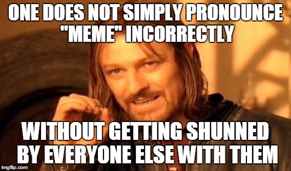 Get with the program. | ONE DOES NOT SIMPLY PRONOUNCE "MEME" INCORRECTLY; WITHOUT GETTING SHUNNED BY EVERYONE ELSE WITH THEM | image tagged in memes,one does not simply | made w/ Imgflip meme maker