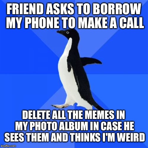 Socially Awkward Penguin | FRIEND ASKS TO BORROW MY PHONE TO MAKE A CALL; DELETE ALL THE MEMES IN MY PHOTO ALBUM IN CASE HE SEES THEM AND THINKS I'M WEIRD | image tagged in memes,socially awkward penguin,AdviceAnimals | made w/ Imgflip meme maker