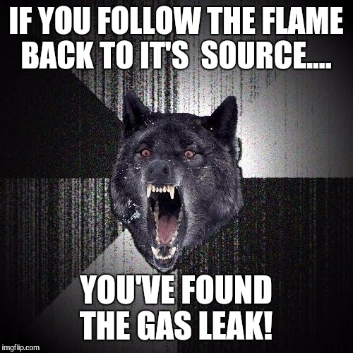 Old plumbers tricks...  | IF YOU FOLLOW THE FLAME BACK TO IT'S  SOURCE.... YOU'VE FOUND THE GAS LEAK! | image tagged in memes,insanity wolf | made w/ Imgflip meme maker