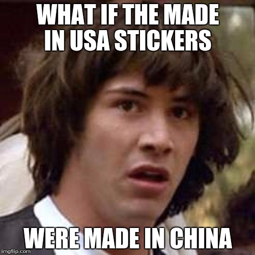 It's a conspiracy! | WHAT IF THE MADE IN USA STICKERS; WERE MADE IN CHINA | image tagged in memes,conspiracy keanu | made w/ Imgflip meme maker