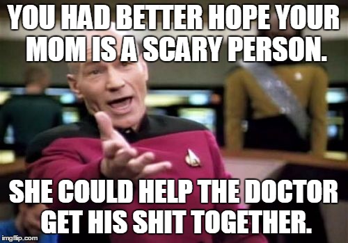 Picard Wtf Meme | YOU HAD BETTER HOPE YOUR MOM IS A SCARY PERSON. SHE COULD HELP THE DOCTOR GET HIS SHIT TOGETHER. | image tagged in memes,picard wtf | made w/ Imgflip meme maker