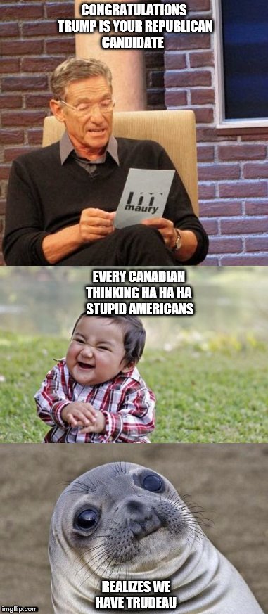 Burn Backfire | CONGRATULATIONS TRUMP IS YOUR REPUBLICAN CANDIDATE; EVERY CANADIAN THINKING HA HA HA  STUPID AMERICANS; REALIZES WE HAVE TRUDEAU | image tagged in maury,evil toddler,awkward moment sealion | made w/ Imgflip meme maker