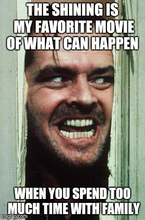 Here's Johnny | THE SHINING IS MY FAVORITE MOVIE OF WHAT CAN HAPPEN; WHEN YOU SPEND TOO MUCH TIME WITH FAMILY | image tagged in memes,heres johnny | made w/ Imgflip meme maker