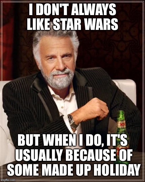 Star Wars day  | I DON'T ALWAYS LIKE STAR WARS BUT WHEN I DO, IT'S USUALLY BECAUSE OF SOME MADE UP HOLIDAY | image tagged in memes,the most interesting man in the world,star wars,may the 4th | made w/ Imgflip meme maker