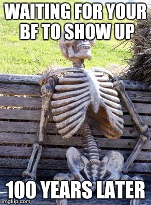Waiting Skeleton | WAITING FOR YOUR BF TO SHOW UP; 100 YEARS LATER | image tagged in memes,waiting skeleton | made w/ Imgflip meme maker