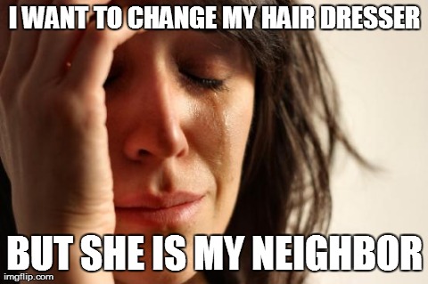 First World Problems Meme | I WANT TO CHANGE MY HAIR DRESSER BUT SHE IS MY NEIGHBOR | image tagged in memes,first world problems | made w/ Imgflip meme maker