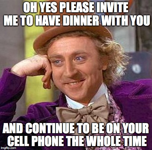 Creepy Condescending Wonka Meme | OH YES PLEASE INVITE ME TO HAVE DINNER WITH YOU; AND CONTINUE TO BE ON YOUR CELL PHONE THE WHOLE TIME | image tagged in memes,creepy condescending wonka | made w/ Imgflip meme maker
