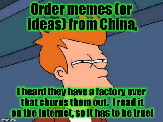 Futurama Fry Meme | Order memes (or ideas) from China, I heard they have a factory over that churns them out.  I read it on the internet, so it has to be true! | image tagged in memes,futurama fry | made w/ Imgflip meme maker