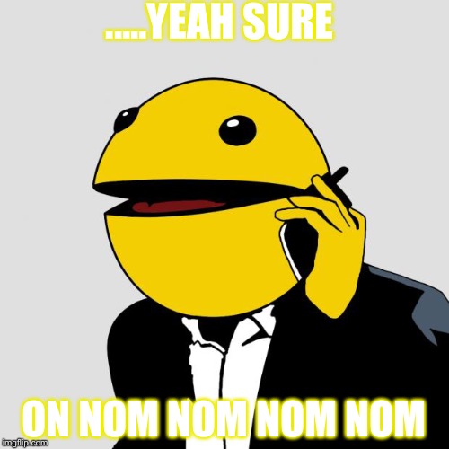 Sr PacMan | .....YEAH SURE; ON NOM NOM NOM NOM | image tagged in sr pacman | made w/ Imgflip meme maker
